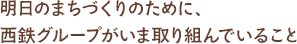 明日のまちづくりのために、西鉄グループがいま取り組んでいること